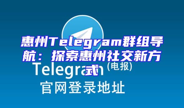惠州Telegram群组导航：探索惠州社交新方式