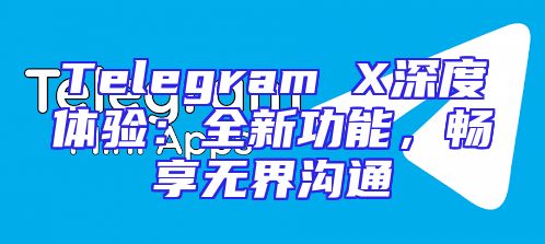 Telegram X深度体验：全新功能，畅享无界沟通