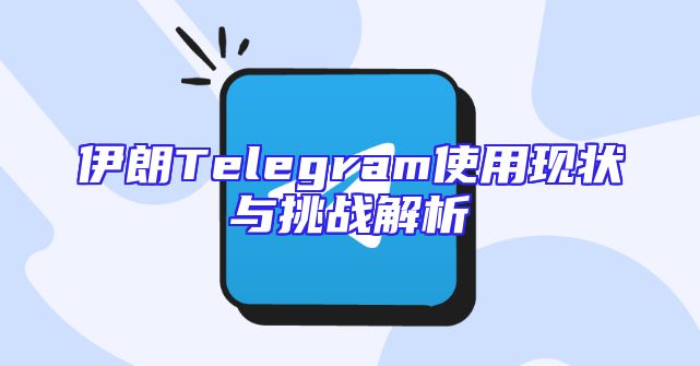 伊朗Telegram使用现状与挑战解析
