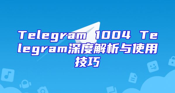 Telegram 1004 Telegram深度解析与使用技巧