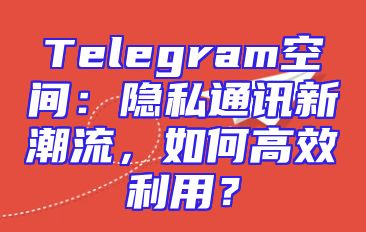 Telegram空间：隐私通讯新潮流，如何高效利用？