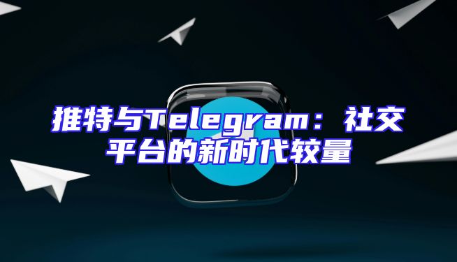 推特与Telegram：社交平台的新时代较量