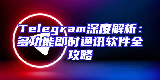 Telegram深度解析：多功能即时通讯软件全攻略