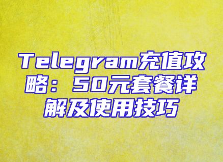 Telegram充值攻略：50元套餐详解及使用技巧