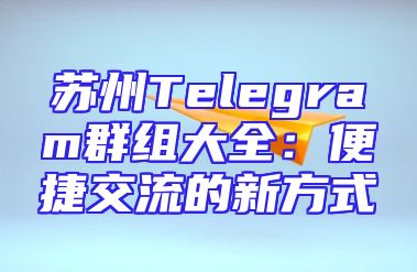 苏州Telegram群组大全：便捷交流的新方式