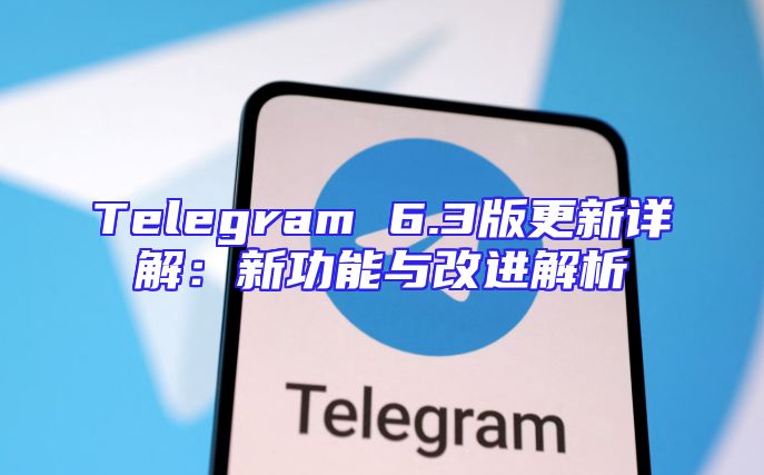 Telegram 6.3版更新详解：新功能与改进解析