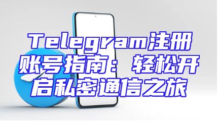 Telegram注册账号指南：轻松开启私密通信之旅