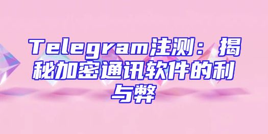 Telegram注测：揭秘加密通讯软件的利与弊