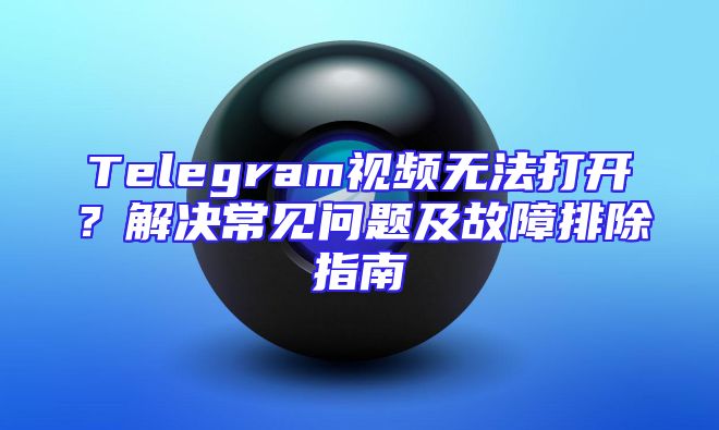Telegram视频无法打开？解决常见问题及故障排除指南