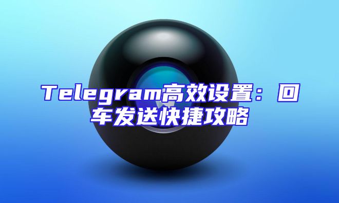 Telegram高效设置：回车发送快捷攻略