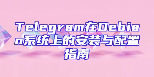 Telegram在Debian系统上的安装与配置指南