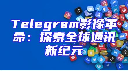 Telegram影像革命：探索全球通讯新纪元