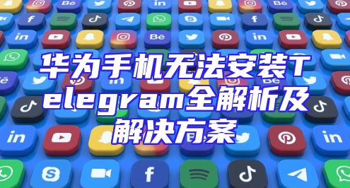 华为手机无法安装Telegram全解析及解决方案