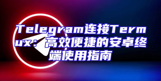 Telegram连接Termux：高效便捷的安卓终端使用指南