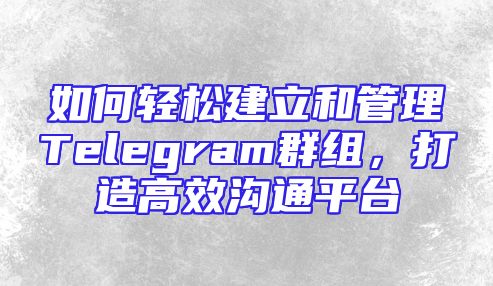 如何轻松建立和管理Telegram群组，打造高效沟通平台