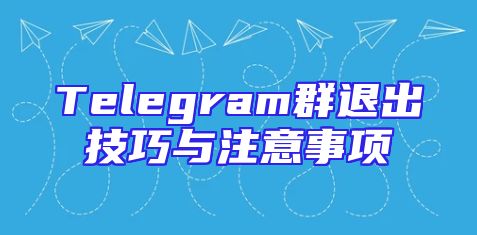 Telegram群退出技巧与注意事项