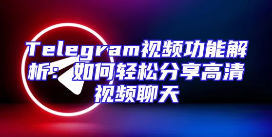 Telegram视频功能解析：如何轻松分享高清视频聊天