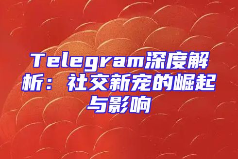 Telegram深度解析：社交新宠的崛起与影响