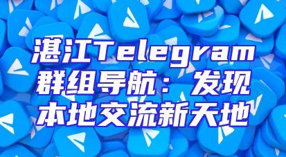 湛江Telegram群组导航：发现本地交流新天地