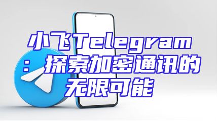 小飞Telegram：探索加密通讯的无限可能