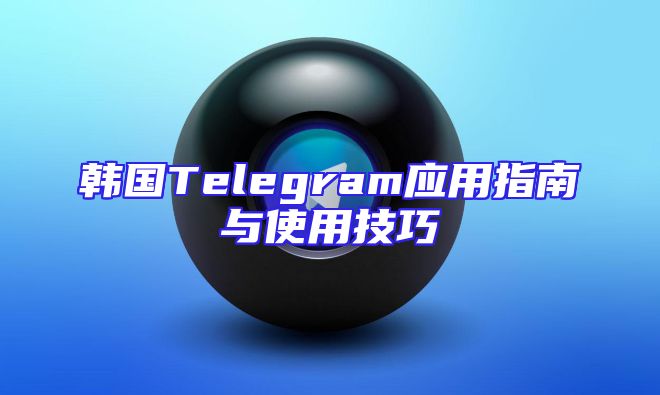 韩国Telegram应用指南与使用技巧