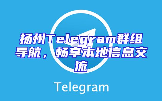 扬州Telegram群组导航，畅享本地信息交流