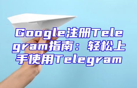 Google注册Telegram指南：轻松上手使用Telegram