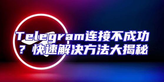 Telegram连接不成功？快速解决方法大揭秘
