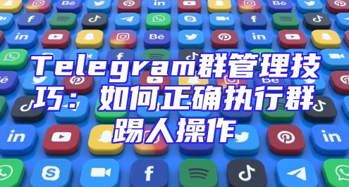 Telegram群管理技巧：如何正确执行群踢人操作