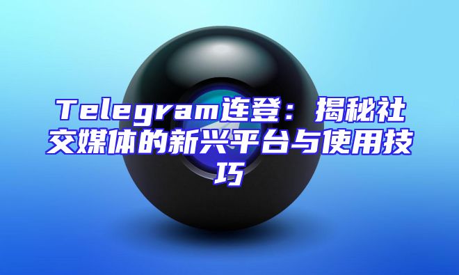 Telegram连登：揭秘社交媒体的新兴平台与使用技巧