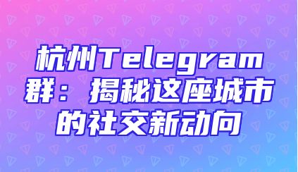 杭州Telegram群：揭秘这座城市的社交新动向
