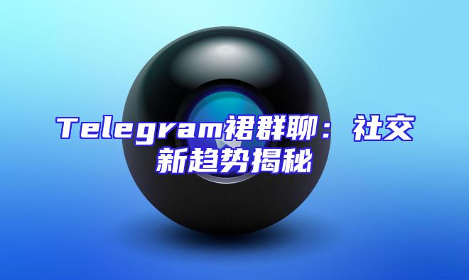 Telegram裙群聊：社交新趋势揭秘