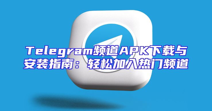 Telegram频道APK下载与安装指南：轻松加入热门频道