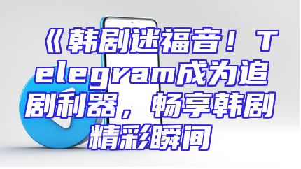 《韩剧迷福音！Telegram成为追剧利器，畅享韩剧精彩瞬间