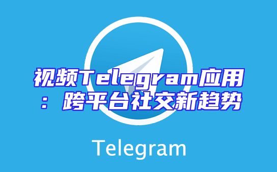 视频Telegram应用：跨平台社交新趋势