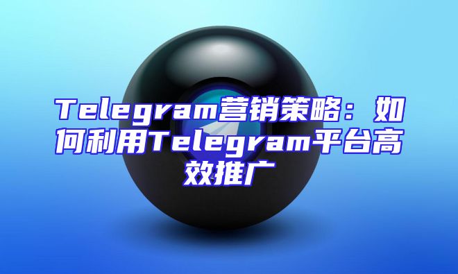 Telegram营销策略：如何利用Telegram平台高效推广