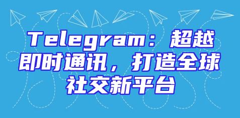 Telegram：超越即时通讯，打造全球社交新平台