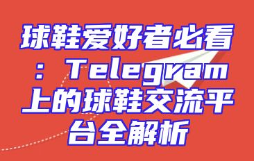 球鞋爱好者必看：Telegram上的球鞋交流平台全解析