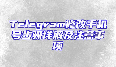 Telegram修改手机号步骤详解及注意事项