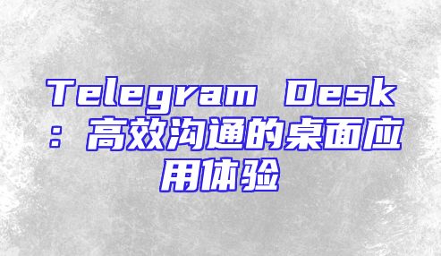 Telegram Desk：高效沟通的桌面应用体验