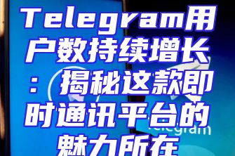 Telegram用户数持续增长：揭秘这款即时通讯平台的魅力所在