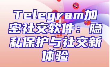 Telegram加密社交软件：隐私保护与社交新体验