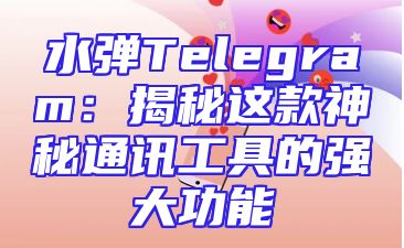 水弹Telegram：揭秘这款神秘通讯工具的强大功能