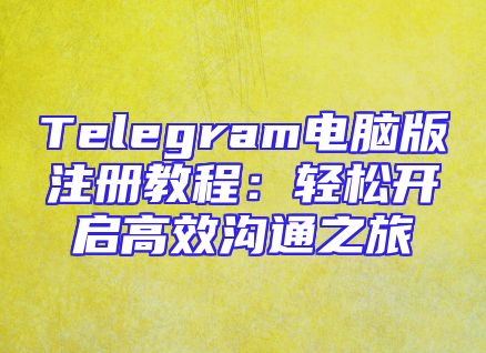Telegram电脑版注册教程：轻松开启高效沟通之旅
