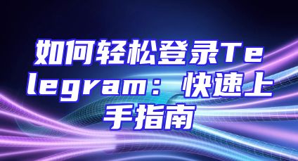 如何轻松登录Telegram：快速上手指南