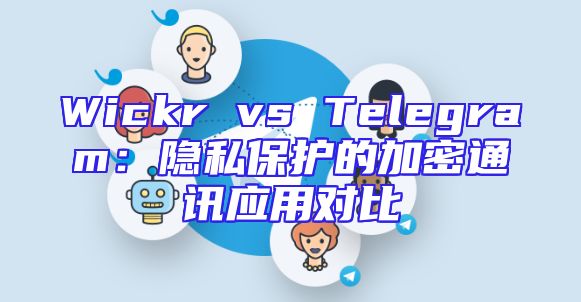 Wickr vs Telegram：隐私保护的加密通讯应用对比