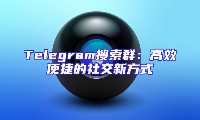 Telegram搜索群：高效便捷的社交新方式
