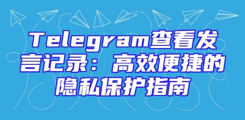 Telegram查看发言记录：高效便捷的隐私保护指南