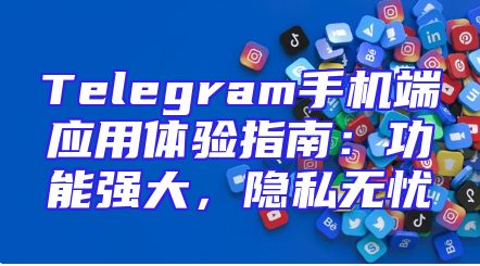 Telegram手机端应用体验指南：功能强大，隐私无忧