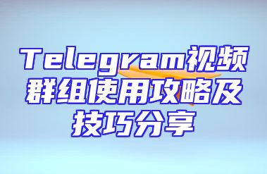 Telegram视频群组使用攻略及技巧分享